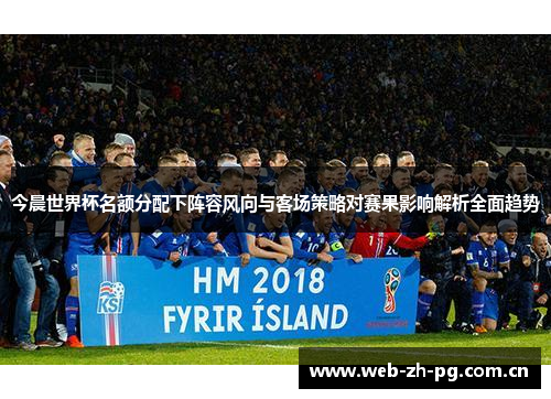 今晨世界杯名额分配下阵容风向与客场策略对赛果影响解析全面趋势 今晨世界杯名额分配下阵容风向与客场策略对赛果影响解析全面趋势